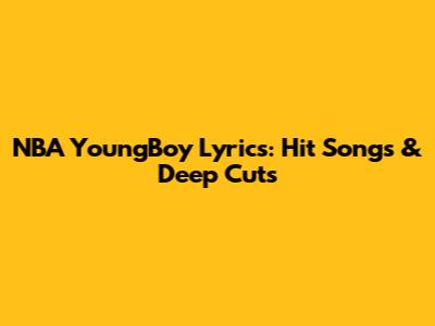 NBA YoungBoy Lyrics: Hit Songs & Deep Cuts