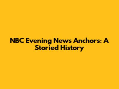 NBC Evening News Anchors: A Storied History