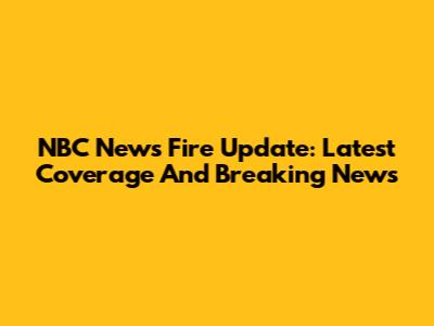 NBC News Fire Update: Latest Coverage And Breaking News
