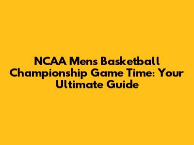 NCAA Men's Basketball Championship Game Time: Your Ultimate Guide