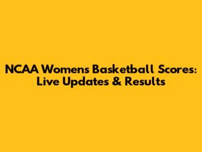 NCAA Women's Basketball Scores: Live Updates & Results