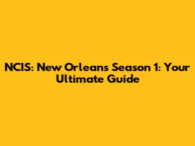 NCIS: New Orleans Season 1: Your Ultimate Guide