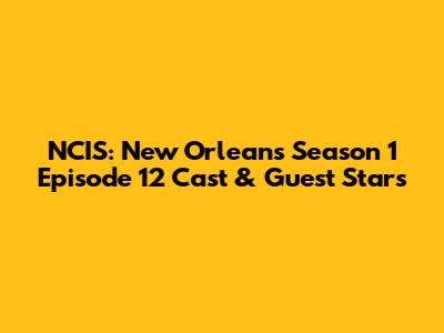 NCIS: New Orleans Season 1 Episode 12 Cast & Guest Stars