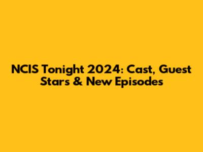 NCIS Tonight 2024: Cast, Guest Stars & New Episodes