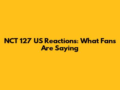 NCT 127 US Reactions: What Fans Are Saying
