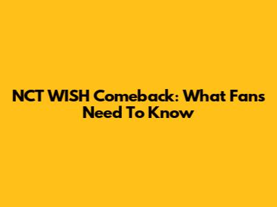 NCT WISH Comeback: What Fans Need To Know