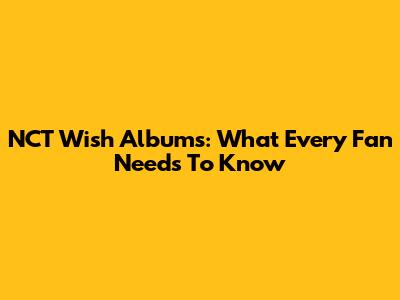 NCT Wish Albums: What Every Fan Needs To Know