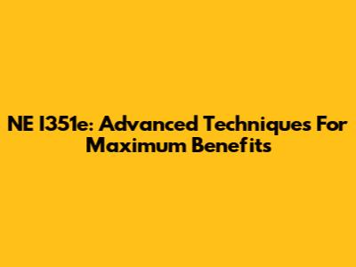 NE I351e: Advanced Techniques For Maximum Benefits