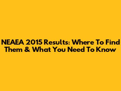 NEAEA 2015 Results: Where To Find Them & What You Need To Know