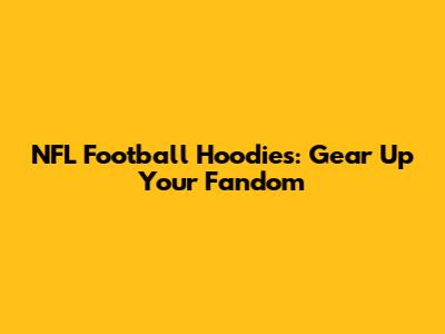 NFL Football Hoodies: Gear Up Your Fandom