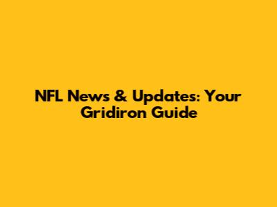 NFL News & Updates: Your Gridiron Guide