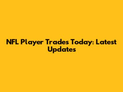 NFL Player Trades Today: Latest Updates