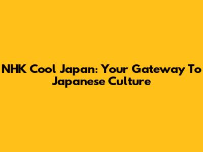 NHK Cool Japan: Your Gateway To Japanese Culture