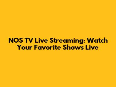 NOS TV Live Streaming: Watch Your Favorite Shows Live