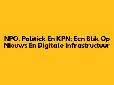 NPO, Politiek En KPN: Een Blik Op Nieuws En Digitale Infrastructuur