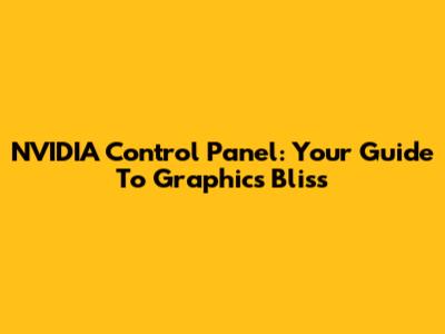 NVIDIA Control Panel: Your Guide To Graphics Bliss