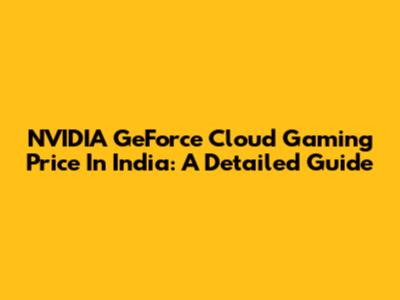 NVIDIA GeForce Cloud Gaming Price In India: A Detailed Guide