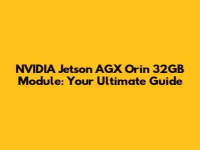 NVIDIA Jetson AGX Orin 32GB Module: Your Ultimate Guide