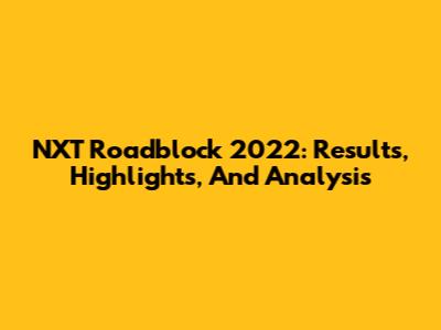 NXT Roadblock 2022: Results, Highlights, And Analysis