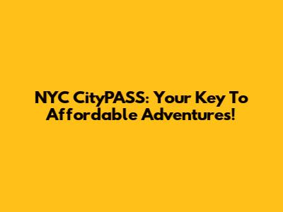 NYC CityPASS: Your Key To Affordable Adventures!