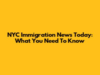 NYC Immigration News Today: What You Need To Know