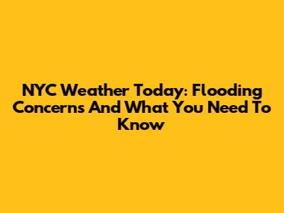 NYC Weather Today: Flooding Concerns And What You Need To Know