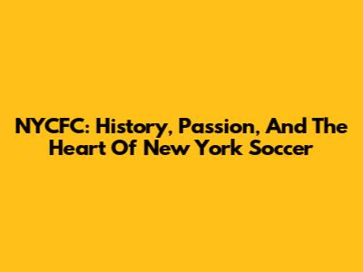 NYCFC: History, Passion, And The Heart Of New York Soccer