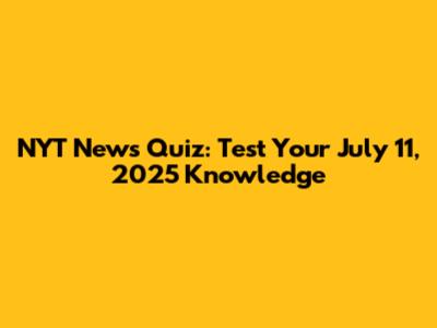 NYT News Quiz: Test Your July 11, 2025 Knowledge