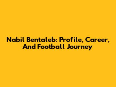 Nabil Bentaleb: Profile, Career, And Football Journey