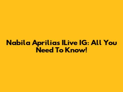 Nabila Aprilia's ILive IG: All You Need To Know!