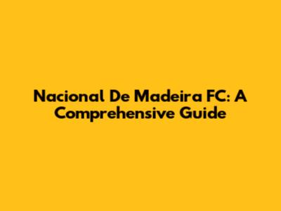Nacional De Madeira FC: A Comprehensive Guide
