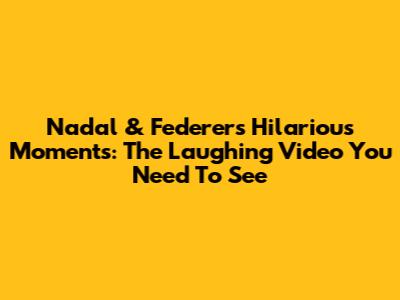 Nadal & Federer's Hilarious Moments: The Laughing Video You Need To See
