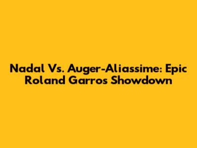 Nadal Vs. Auger-Aliassime: Epic Roland Garros Showdown