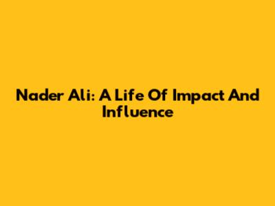 Nader Ali: A Life Of Impact And Influence
