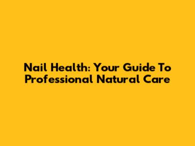Nail Health: Your Guide To Professional Natural Care