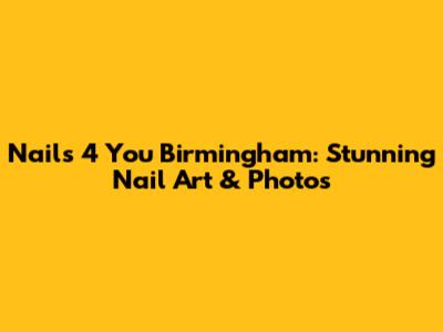 Nails 4 You Birmingham: Stunning Nail Art & Photos