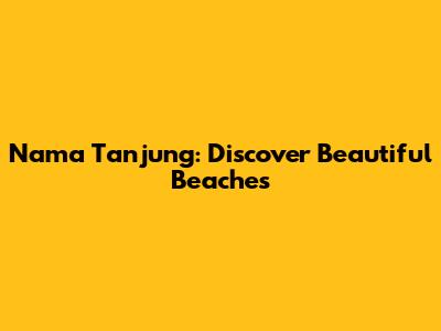 Nama Tanjung: Discover Beautiful Beaches
