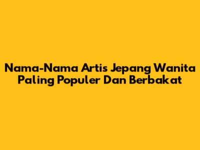 Nama-Nama Artis Jepang Wanita Paling Populer Dan Berbakat