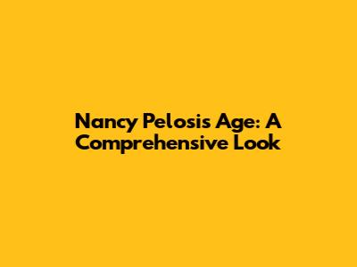 Nancy Pelosi's Age: A Comprehensive Look