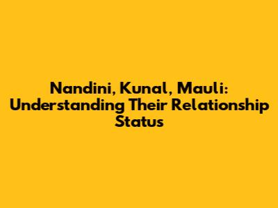 Nandini, Kunal, Mauli: Understanding Their Relationship Status