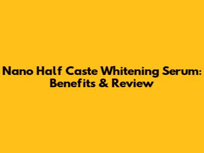 Nano Half Caste Whitening Serum: Benefits & Review