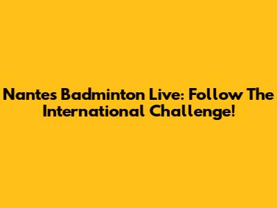 Nantes Badminton Live: Follow The International Challenge!