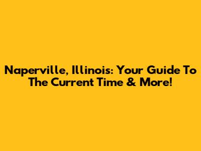 Naperville, Illinois: Your Guide To The Current Time & More!