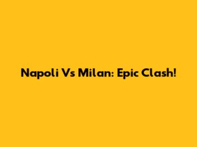 Napoli Vs Milan: Epic Clash!