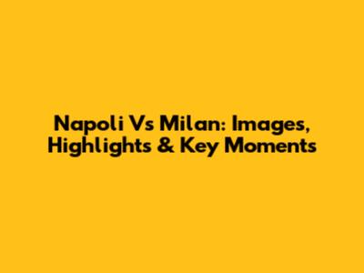 Napoli Vs Milan: Images, Highlights & Key Moments