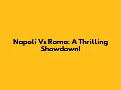 Napoli Vs Roma: A Thrilling Showdown!
