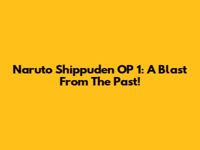 Naruto Shippuden OP 1: A Blast From The Past!