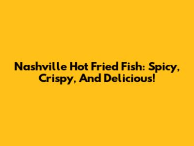 Nashville Hot Fried Fish: Spicy, Crispy, And Delicious!