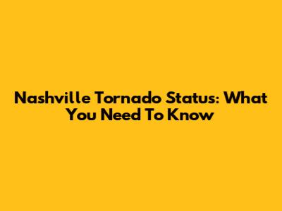 Nashville Tornado Status: What You Need To Know