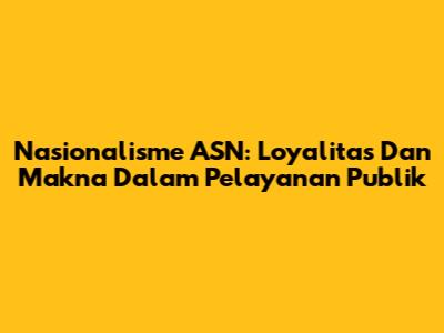 Nasionalisme ASN: Loyalitas Dan Makna Dalam Pelayanan Publik